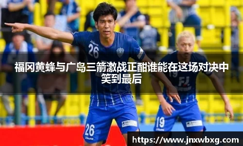 福冈黄蜂与广岛三箭激战正酣谁能在这场对决中笑到最后