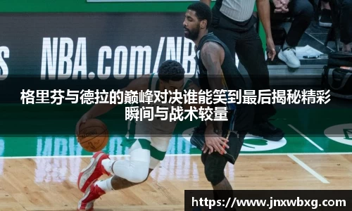 格里芬与德拉的巅峰对决谁能笑到最后揭秘精彩瞬间与战术较量