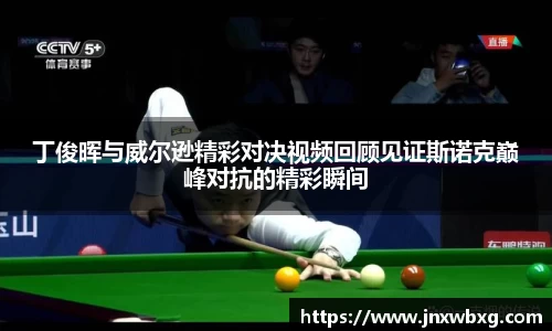 丁俊晖与威尔逊精彩对决视频回顾见证斯诺克巅峰对抗的精彩瞬间
