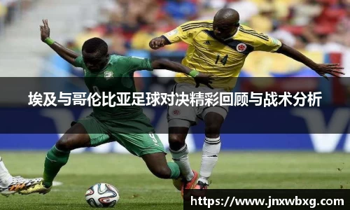 埃及与哥伦比亚足球对决精彩回顾与战术分析