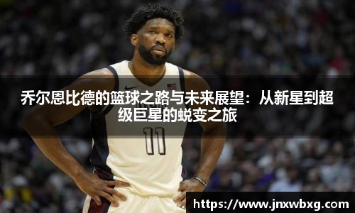 乔尔恩比德的篮球之路与未来展望：从新星到超级巨星的蜕变之旅