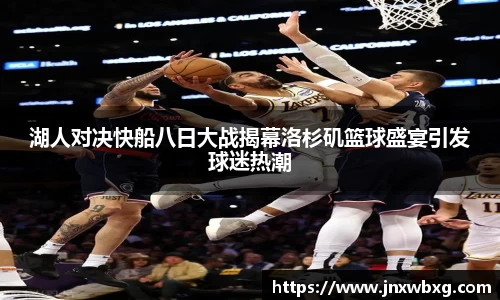 湖人对决快船八日大战揭幕洛杉矶篮球盛宴引发球迷热潮