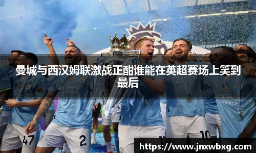 曼城与西汉姆联激战正酣谁能在英超赛场上笑到最后