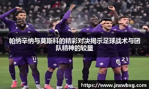 帕纳辛纳与莫斯科的精彩对决揭示足球战术与团队精神的较量