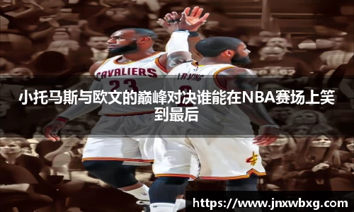 小托马斯与欧文的巅峰对决谁能在NBA赛场上笑到最后