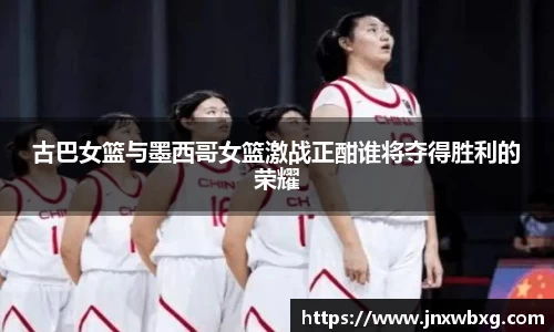 古巴女篮与墨西哥女篮激战正酣谁将夺得胜利的荣耀