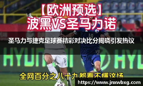 圣马力与捷克足球赛精彩对决比分揭晓引发热议
