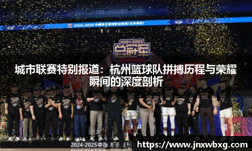 城市联赛特别报道：杭州篮球队拼搏历程与荣耀瞬间的深度剖析