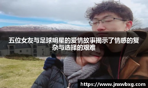 五位女友与足球明星的爱情故事揭示了情感的复杂与选择的艰难